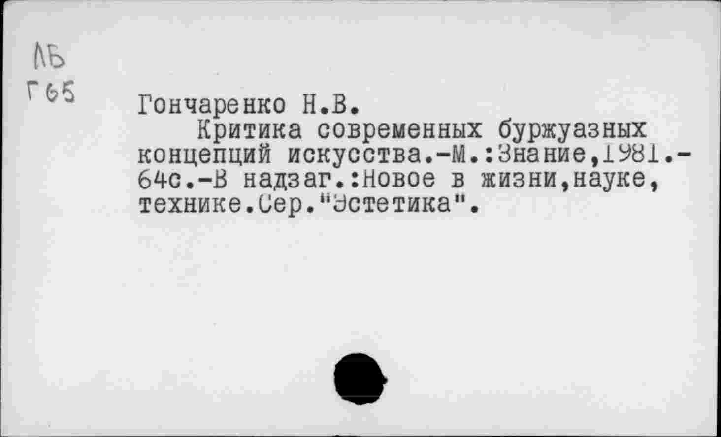 ﻿№
Гончаренко Н.В.
Критика современных буржуазных концепций искусства.-м.:Знание,1У81.-64с.-В надзаг.:Новое в жизни,науке, технике.Сер.“Устетика".